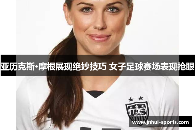 亚历克斯·摩根展现绝妙技巧 女子足球赛场表现抢眼
