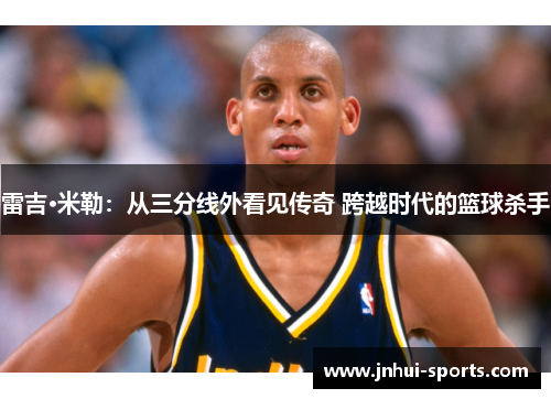 雷吉·米勒：从三分线外看见传奇 跨越时代的篮球杀手