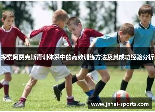 探索阿贾克斯青训体系中的高效训练方法及其成功经验分析