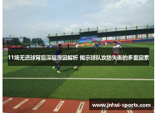 11场无进球背后深层原因解析 揭示球队攻防失衡的多重因素