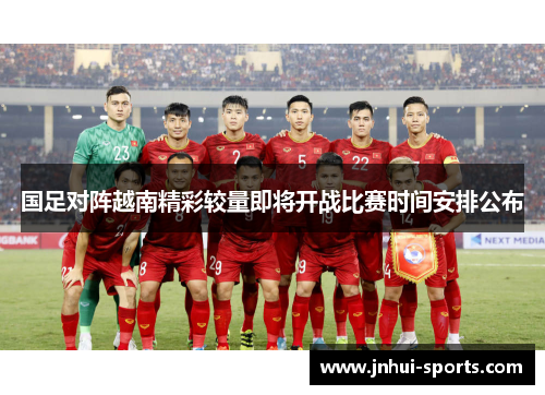 国足对阵越南精彩较量即将开战比赛时间安排公布