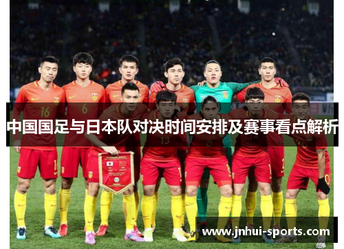 中国国足与日本队对决时间安排及赛事看点解析