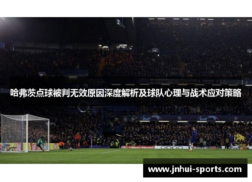 哈弗茨点球被判无效原因深度解析及球队心理与战术应对策略