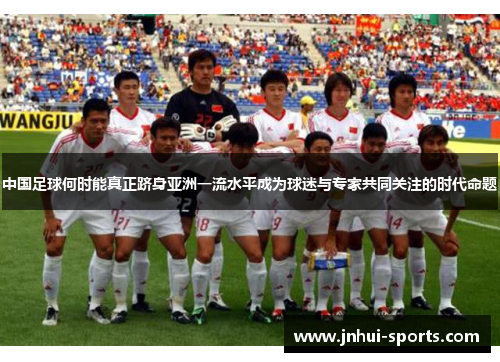 中国足球何时能真正跻身亚洲一流水平成为球迷与专家共同关注的时代命题 中国足球何时能真正跻身亚洲一流水平成为球迷与专家共同关注的时代命题
