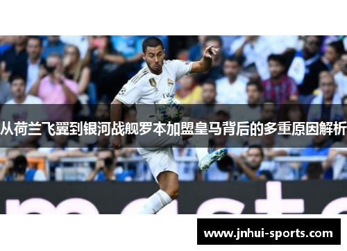 从荷兰飞翼到银河战舰罗本加盟皇马背后的多重原因解析 从荷兰飞翼到银河战舰罗本加盟皇马背后的多重原因解析