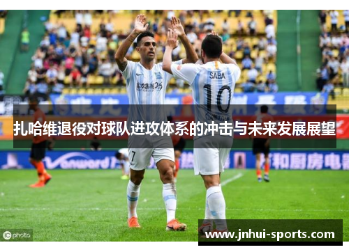 扎哈维退役对球队进攻体系的冲击与未来发展展望